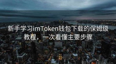 新手学习imToken钱包下载的保姆级教程，一次看懂主要步骤