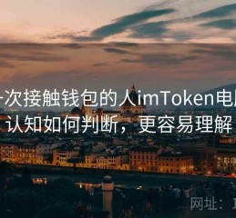 第一次接触钱包的人imToken电脑端认知如何判断，更容易理解